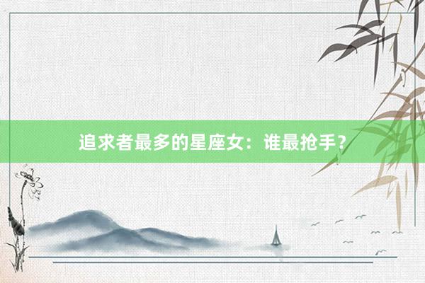 追求者最多的星座女：谁最抢手？