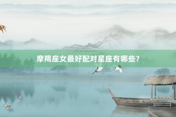 摩羯座女最好配对星座有哪些？