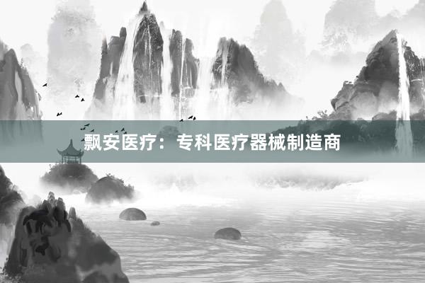 飘安医疗：专科医疗器械制造商